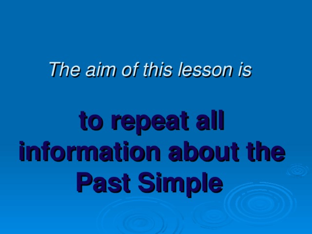 The aim of this lesson is    to repeat all information about the Past Simple
