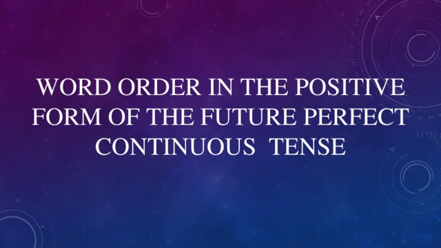 WORD ORDER IN THE POSITIVE FORM OF THE FUTURE PERFECT CONTINUOUS TENSE