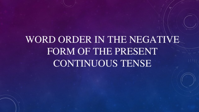 WORD ORDER IN THE NEGATIVE FORM OF THE PRESENT CONTINUOUS TENSE