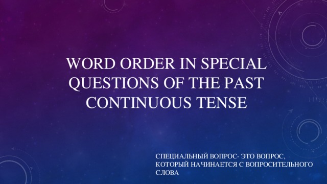 WORD ORDER IN SPECIAL QUESTIONS OF THE PAST CONTINUOUS TENSE СПЕЦИАЛЬНЫЙ ВОПРОС- ЭТО ВОПРОС, КОТОРЫЙ НАЧИНАЕТСЯ С ВОПРОСИТЕЛЬНОГО СЛОВА