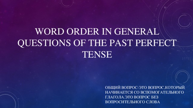 WORD ORDER IN GENERAL QUESTIONS OF THE PAST PERFECT TENSE ОБЩИЙ ВОПРОС-ЭТО ВОПРОС,КОТОРЫЙ НАЧИНАЕТСЯ СО ВСПОМОГАТЕЛЬНОГО ГЛАГОЛА.ЭТО ВОПРОС БЕЗ ВОПРОСИТЕЛЬНОГО СЛОВА