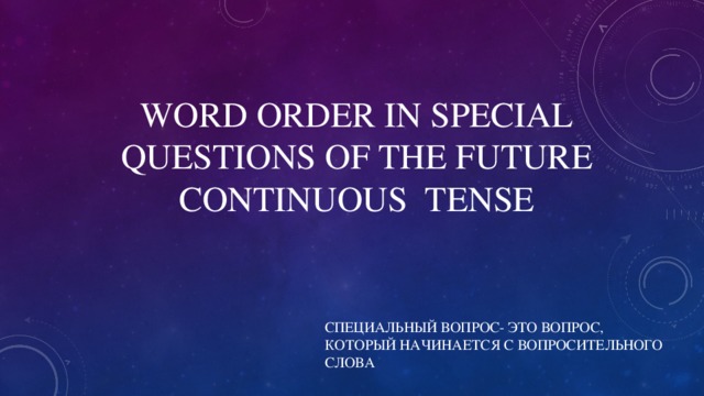 WORD ORDER IN SPECIAL QUESTIONS OF THE FUTURE CONTINUOUS TENSE СПЕЦИАЛЬНЫЙ ВОПРОС- ЭТО ВОПРОС, КОТОРЫЙ НАЧИНАЕТСЯ С ВОПРОСИТЕЛЬНОГО СЛОВА