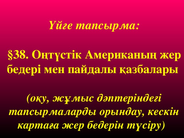 Үйге тапсырма:  §38. Оңтүстік Американың жер бедері мен пайдалы қазбалары  (оқу, жұмыс дәптеріндегі тапсырмаларды орындау, кескін картаға жер бедерін түсіру)