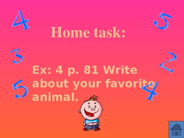 Home task: Ex: 4 p. 81 Write about your favorite animal.