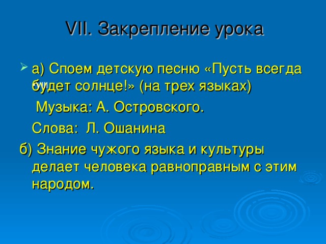 VII. Закрепление урока а) Споем детскую песню «Пусть всегда будет солнце!» (на трех языках)  Музыка: А. Островского.  Слова: Л. Ошанина б) Знание чужого языка и культуры делает человека равноправным с этим народом.