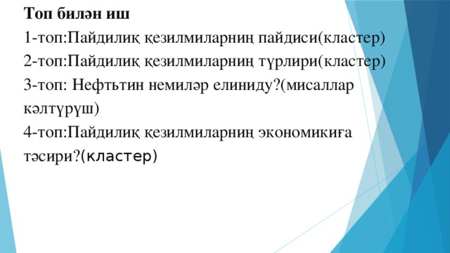 Топ билән иш  1-топ:Пайдилиқ қезилмиларниң пайдиси(кластер)  2-топ:Пайдилиқ қезилмиларниң түрлири(кластер)  3-топ: Нефтьтин немиләр елиниду?(мисаллар кәлтүрүш)  4-топ:Пайдилиқ қезилмиларниң экономикиға тәсири? (кластер)