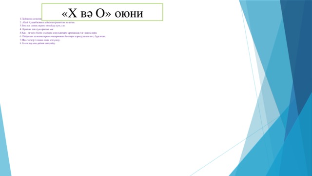 «Х вә О» оюни 1.Пайдилиқ қезилмилар 3 түрлүк болиду  2. Абай Қунанбаевниң һәйкили граниттин ясалған.  3.Бош тағ жинислириға ятмайду-қум, саз.  4. Қумташ дәп:қум арилаш һак  5.Кан –металл билән уларниң қошундилири арилашқан тағ жинислири.  6. Пайдилиқ қезилмиларниң чиқиришниң йоллири:карьер,шахтилиқ, бурғилаш.  7.Мис-электр токини яхши өткүзиду.  8. Геологлар-һава райини ениқлайду.