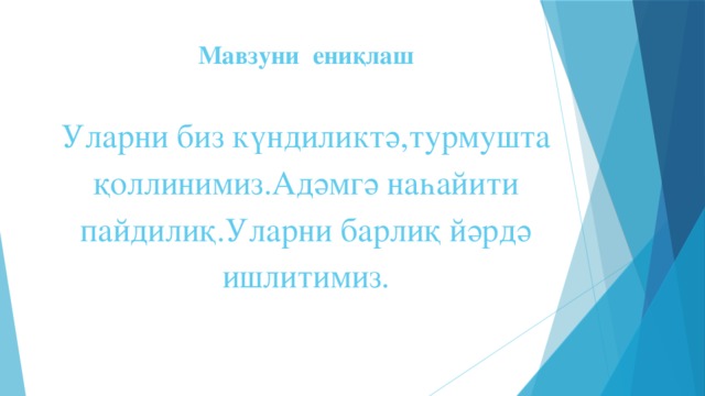 Мавзуни ениқлаш   Уларни биз күндиликтә,турмушта қоллинимиз.Адәмгә наһайити пайдилиқ.Уларни барлиқ йәрдә ишлитимиз.