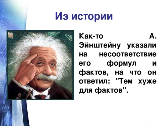 Из истории  Как-то А. Эйнштейну указали на несоответствие его формул и фактов, на что он ответил: 