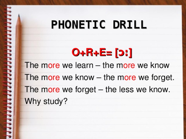 PHONETIC DRILL O+R+E= [ ɔ: ] The m ore we learn – the m ore we know The m ore we know – the m ore we forget. The m ore we forget – the less we know. Why study?