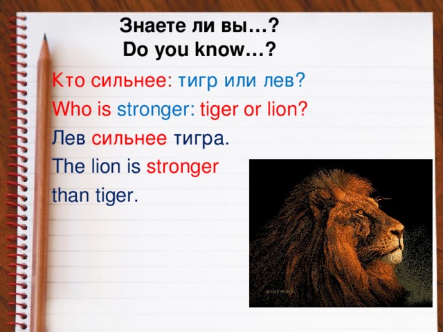 Знаете ли вы…?  Do you know…? Кто сильнее : тигр или лев? Who is stronger:  tiger or lion? Лев  сильнее  тигра. The lion is stronger than tiger.