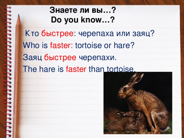 Знаете ли вы…?  Do you know…?  Кто  быстрее : черепаха или заяц? Who is  faster:  tortoise or hare? Заяц быстрее  черепахи. The hare is faster  than tortoise.