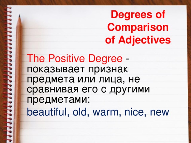 Degrees of Comparison  of Adjectives The Positive Degree - показывает признак предмета или лица, не сравнивая его с другими предметами: beautiful, old, warm, nice, new