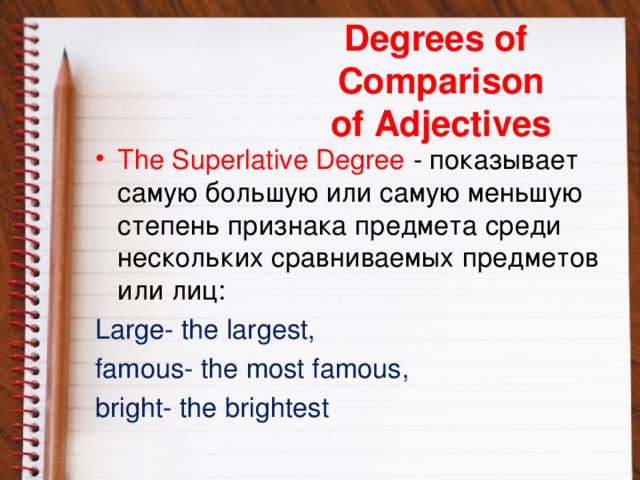 Degrees of  Comparison  of Adjectives The Superlative Degree - показывает самую большую или самую меньшую степень признака предмета среди нескольких сравниваемых предметов или лиц: Large- the largest, famous- the most famous, bright- the brightest