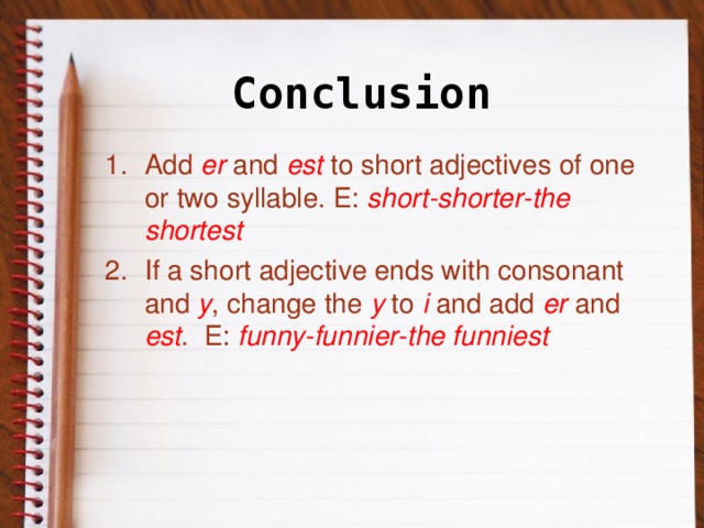 Conclusion Add er and est to short adjectives of one or two syllable. E: short-shorter-the shortest If a short adjective ends with consonant and y , change the y to  i and add er and est . E: funny-funnier-the funniest