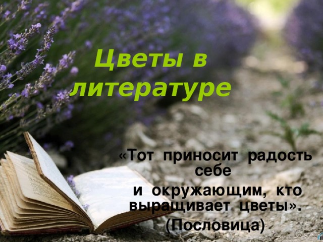 Цветы в литературе «Тот приносит радость себе  и окружающим, кто выращивает цветы». (Пословица)