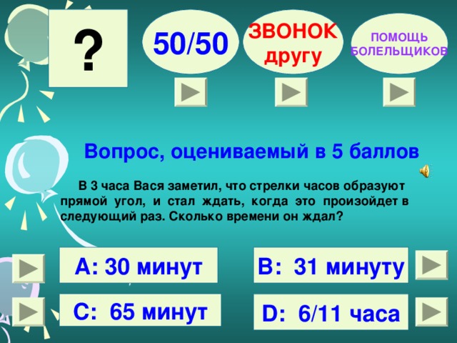 ? 50/50 ЗВОНОК другу ПОМОЩЬ БОЛЕЛЬЩИКОВ Вопрос, оцениваемый в 5 баллов  В 3 часа Вася заметил, что стрелки часов образуют прямой угол, и стал ждать, когда это произойдет в следующий раз. Сколько времени он ждал?  В: 31 минуту А: 30 минут С: 65 минут D : 6/11 часа