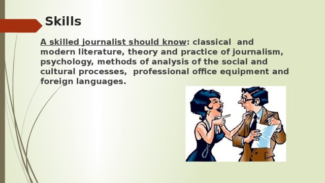 Skills A skilled journalist should know : classical and modern literature, theory and practice of journalism, psychology, methods of analysis of the social and cultural processes, professional office equipment and foreign languages.