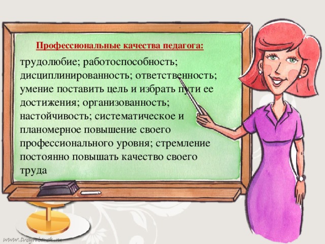 Профессиональные качества педагога: трудолюбие; работоспособность; дисциплинированность; ответственность; умение поставить цель и избрать пути ее достижения; организованность; настойчивость; систематическое и планомерное повышение своего профессионального уровня; стремление постоянно повышать качество своего труда