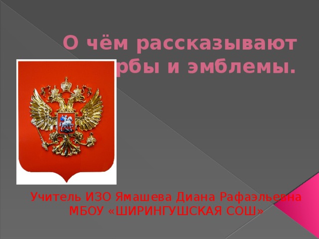 О чём рассказывают нам гербы и эмблемы. Учитель ИЗО Ямашева Диана Рафаэльевна МБОУ «ШИРИНГУШСКАЯ СОШ»