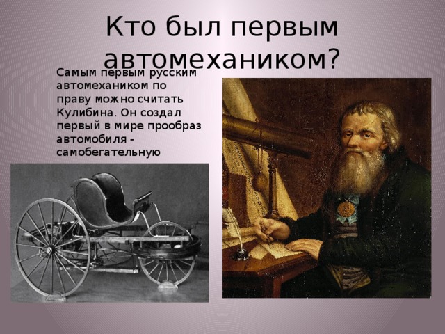 Кто был первым автомехаником? Самым первым русским автомехаником по праву можно считать Кулибина. Он создал первый в мире прообраз автомобиля - самобегательную коляску.