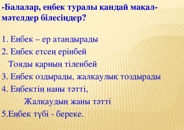 -Балалар, еңбек туралы қандай мақал-мәтелдер білесіңдер?    Еңбек – ер атандырады  Еңбек етсең ерінбей  Тояды қарның тіленбей  Еңбек оздырады, жалқаулық тоздырады  Еңбектің наны тәтті,  Жалқаудың жаны тәтті