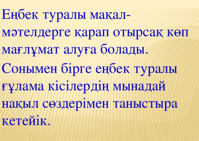 Еңбек туралы мақал-мәтелдерге қарап отырсақ көп мағлұмат алуға болады. Сонымен бірге еңбек туралы ғұлама кісілердің мынадай нақыл сөздерімен таныстыра кетейік.