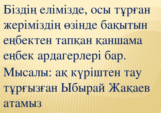 Біздің елімізде, осы тұрған жеріміздің өзінде бақытын еңбектен тапқан қаншама еңбек ардагерлері бар. Мысалы: ақ күріштен тау тұрғызған Ыбырай Жақаев атамыз