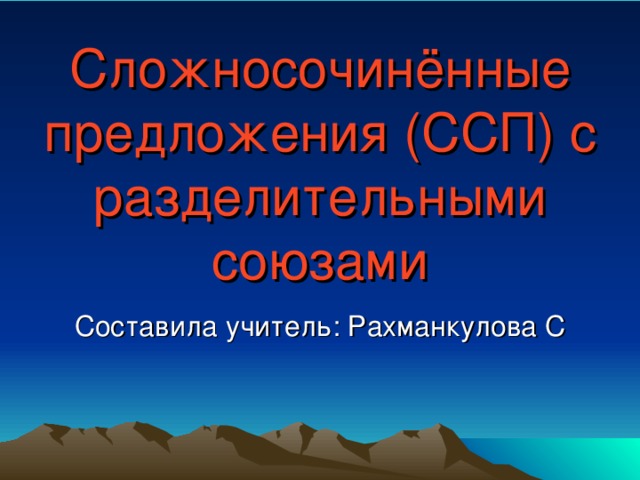 Сложносочинённые предложения (ССП) с разделительными союзами Составила учитель: Рахманкулова С