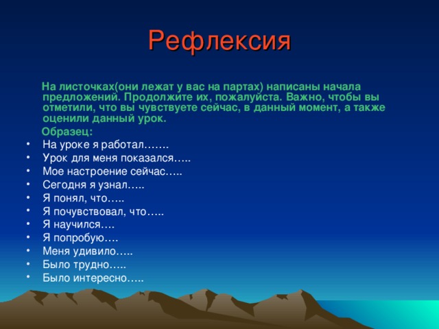 Рефлексия  На листочках(они лежат у вас на партах) написаны начала предложений. Продолжите их, пожалуйста. Важно, чтобы вы отметили, что вы чувствуете сейчас, в данный момент, а также оценили данный урок.  Образец: