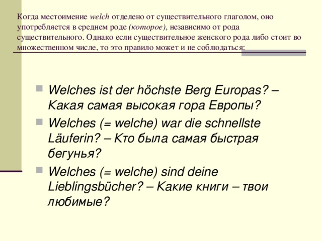 Когда местоимение welch отделено от существительного глаголом, оно употребляется в среднем роде (которое) , независимо от рода существительного. Однако если существительное женского рода либо стоит во множественном числе, то это правило может и не соблюдаться: