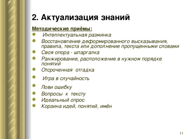 2. Актуализация знаний Методические приёмы:  Интеллектуальная разминка Восстановление деформированного высказывания, правила, текста или дополнение пропущенными словами Своя опора - шпаргалка Ранжирование, расположение в нужном порядке понятий Отсроченная отгадка  Игра в случайность  Лови ошибку  Вопросы к тексту Идеальный опрос  Корзина идей, понятий, имён