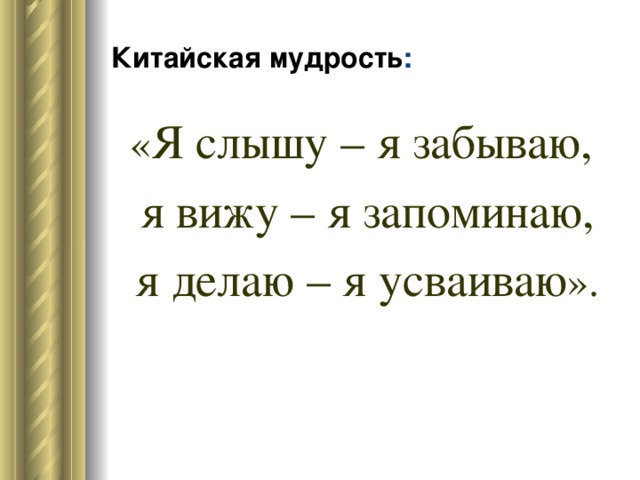 Китайская мудрость : « Я слышу – я забываю, я вижу – я запоминаю, я делаю – я усваиваю ».