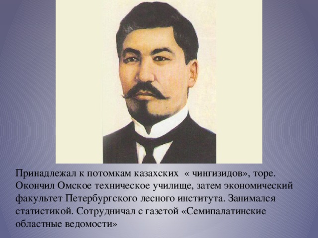 Принадлежал к потомкам казахских  « чингизидов», торе. Окончил Омское техническое училище, затем экономический факультет Петербургского лесного института. Занимался статистикой. Сотрудничал с газетой «Семипалатинские областные ведомости»