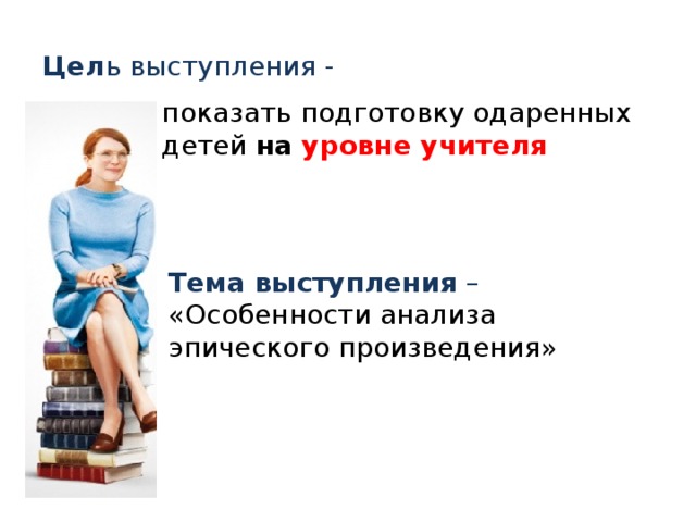 Цел ь выступления - показать подготовку одаренных детей на уровне учителя Тема выступления – «Особенности анализа эпического произведения»