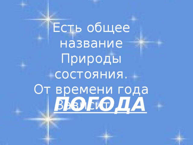 Есть общее название Природы состояния. От времени года Зависит ... ПОГОДА