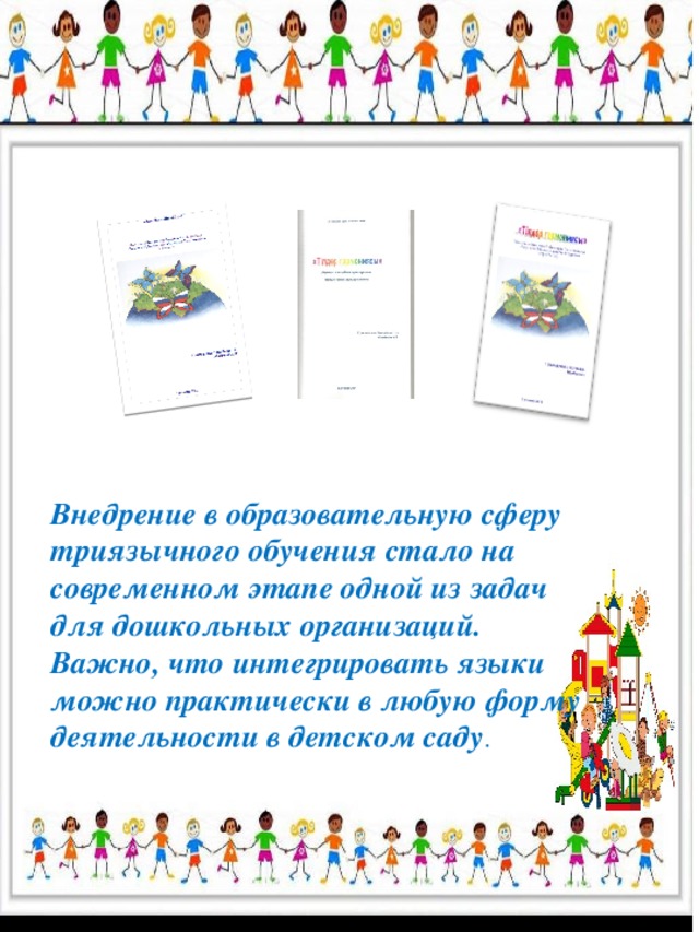 Внедрение в образовательную сферу триязычного обучения стало на современном этапе одной из задач для дошкольных организаций. Важно, что интегрировать языки можно практически в любую форму деятельности в детском саду .