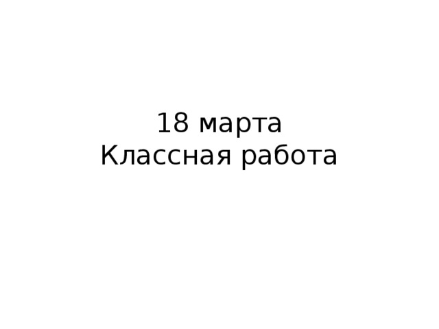 18 марта  Классная работа