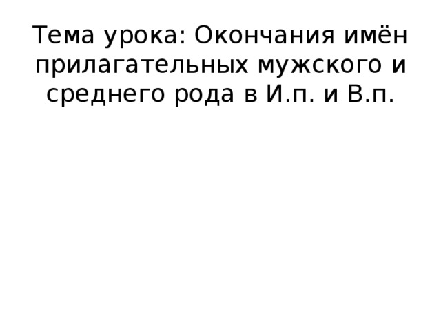 Тема урока: Окончания имён прилагательных мужского и среднего рода в И.п. и В.п.