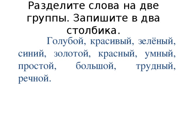 Разделите слова на две группы. Запишите в два столбика.  Голубой, красивый, зелёный, синий, золотой, красный, умный, простой, большой, трудный, речной.