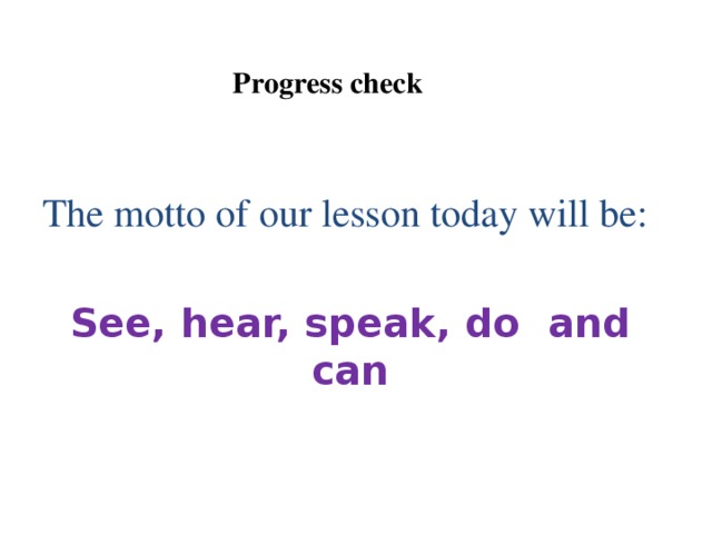 Progress check   The motto of our lesson today will be: See, hear, speak, do and can
