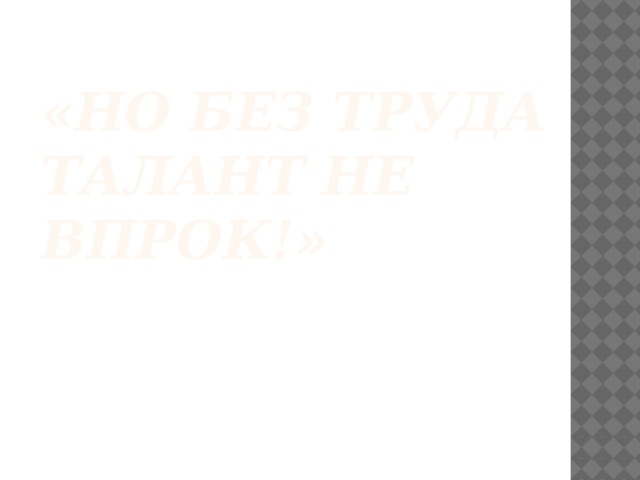 «Но без труда талант не впрок!»