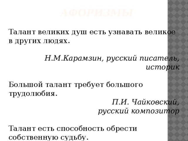 Афоризмы Талант великих душ есть узнавать великое в других людях.  Н.М.Карамзин, русский писатель, историк Большой талант требует большого трудолюбия. П.И. Чайковский,  русский композитор Талант есть способность обрести собственную судьбу. Т. Манн, немецкий писатель