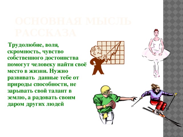 Основная мысль рассказа  Трудолюбие, воля , скромность, чувство собственного достоинства помогут человеку найти своё место в жизни. Нужно развивать данные тебе от природы способности, не зарывать свой талант в землю, а радовать своим даром других людей