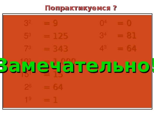 Попрактикуемся ? 0 4 3 2 = 9 = 0 3 4 = 81 5 3 = 125 4 3 = 64 7 3 = 343 Замечательно! 10 3 = 1 000 15 1 = 15 2 6 = 64 1 9 = 1