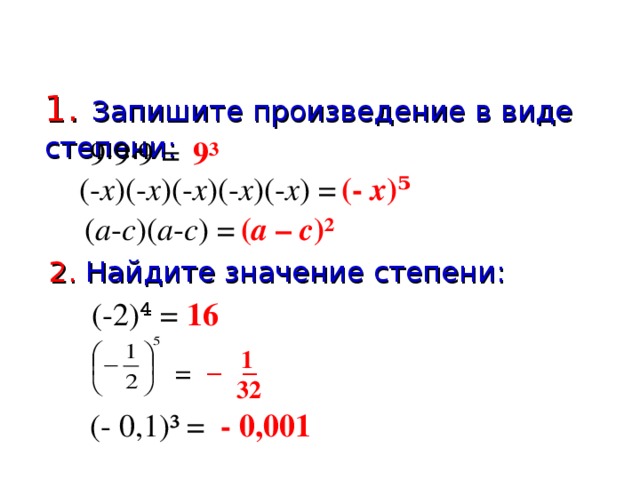 1 . Запишите произведение в виде степени: 9·9·9 =  9³ (- х )(- х )(- х )(- х )(- х ) = (- х )⁵ ( а - с )( а - с ) = ( а – с )² 2. Найдите значение степени: 16 (-2)⁴ = 1 =  — — 32 - 0,001 (- 0,1)³ =