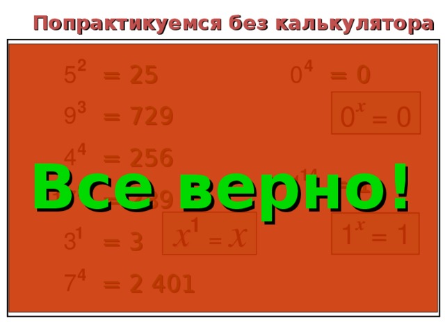 Попрактикуемся без калькулятора 2 4 5 0 = 25 = 0 x 3 9 0 0 = 729 = 4 4 = 256 Все верно! 14 1 = 1 2 17 = 289 1 3 = 3 4 7 = 2 401