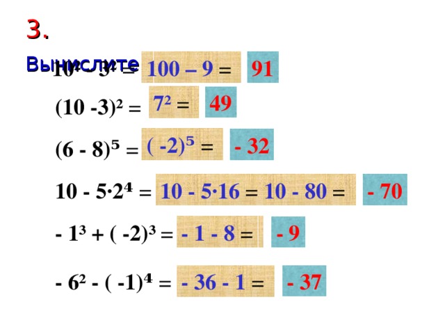 3 . Вычислите:  10² - 3² = 100 – 9 = 91 7² = 49 (10 -3)² = ( -2)⁵ = - 32 (6 - 8)⁵ = - 70 10 - 5·16 = 10 - 80 =  10 - 5·2⁴ = - 1 - 8 = - 1³ + ( -2)³ = - 9 - 37 - 36 - 1 = - 6² - ( -1)⁴ =