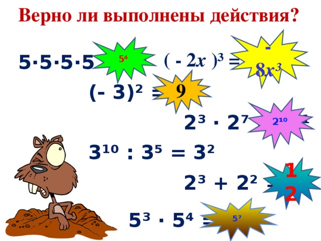 Верно ли выполнены действия? - 8 х ³ 5 ⁴ ( - 2 х )³ = - 2 х ³ 5·5·5·5 = 4⁵ 9 (- 3)² = - 9 2¹⁰ 2³ · 2⁷ = 2²¹ 3 ¹⁰ : 3⁵ = 3² 12 2³ + 2² = 2⁵ 5⁷ 5³ · 5⁴ = 25⁷