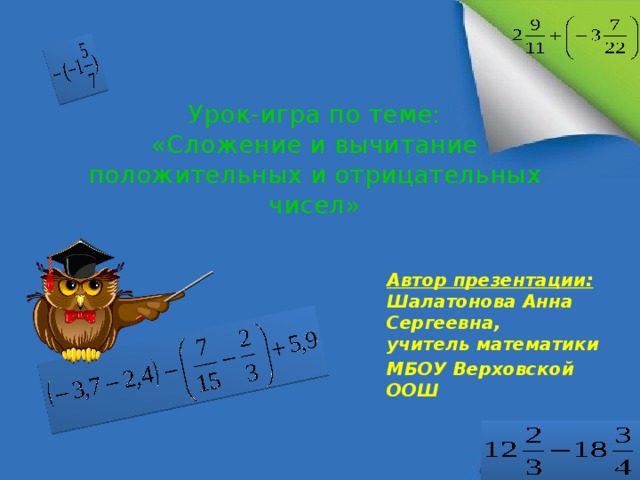 Урок-игра по теме:  «Сложение и вычитание положительных и отрицательных чисел» Автор презентации:  Шалатонова Анна Сергеевна,  учитель математики МБОУ Верховской ООШ